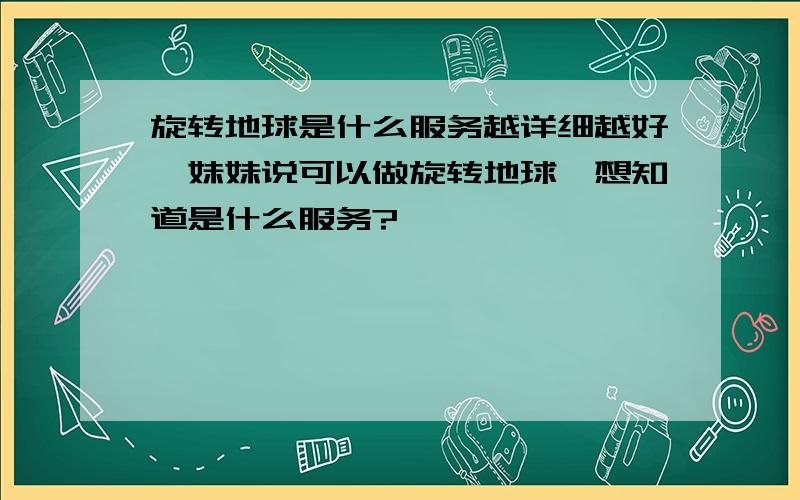 旋转地球是什么服务越详细越好一妹妹说可以做旋转地球,想知道是什么服务?