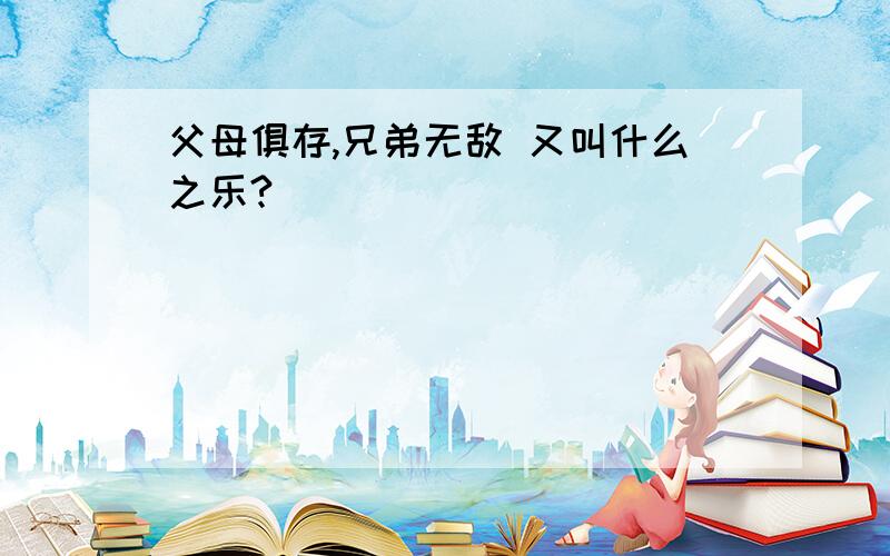 父母俱存,兄弟无敌 又叫什么之乐?