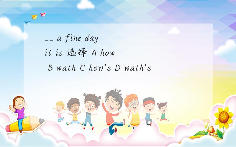 __ a fine day it is 选择 A how B wath C how's D wath's