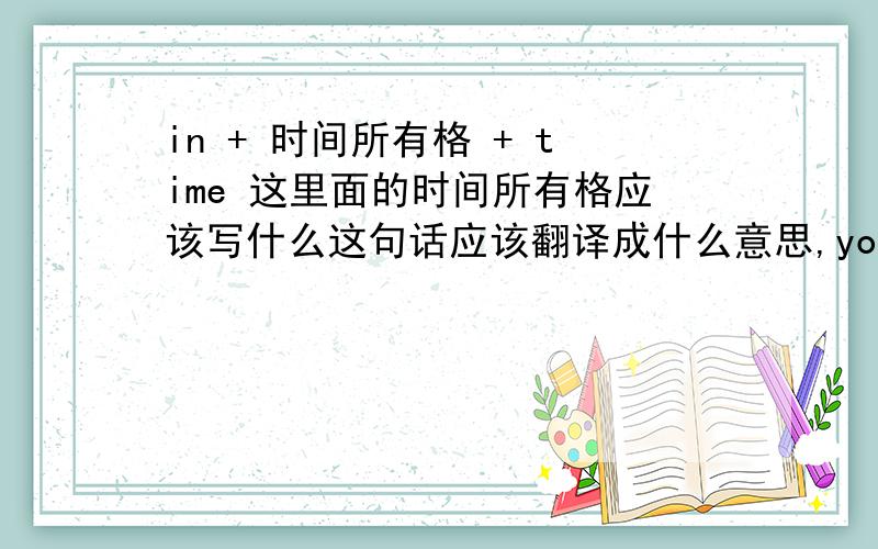 in + 时间所有格 + time 这里面的时间所有格应该写什么这句话应该翻译成什么意思,you really bother me 你真的打扰到谁还是应该翻译成你真的很讨厌