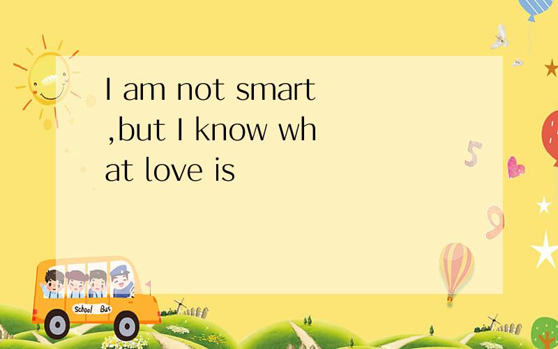 I am not smart,but I know what love is