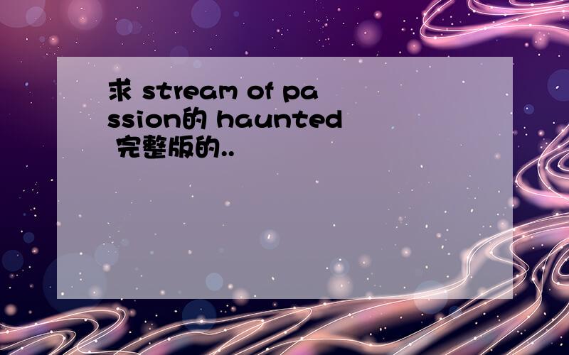 求 stream of passion的 haunted 完整版的..