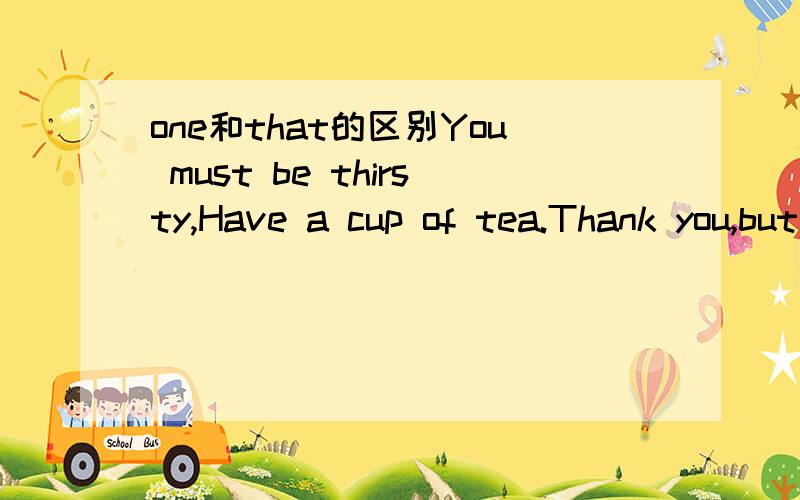 one和that的区别You must be thirsty,Have a cup of tea.Thank you,but I'd like to have____after work.A.any B.one C.that选哪个呀,为什么?