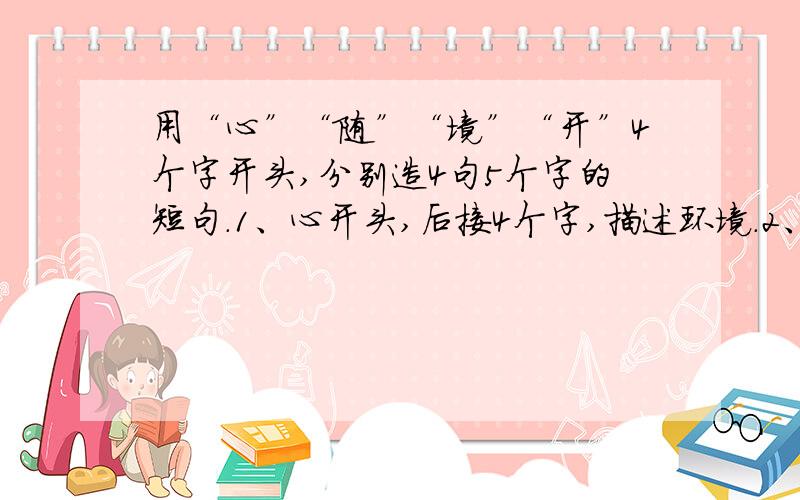 用“心”“随”“境”“开”4个字开头,分别造4句5个字的短句.1、心开头,后接4个字,描述环境.2、随开头,后接4个字,描述时尚潮流.3、境开头,后接4个字,描写娱乐设施多.4、开开头,后接4个字,