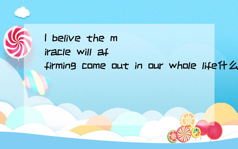 I belive the miracle will affirming come out in our whole life什么意思