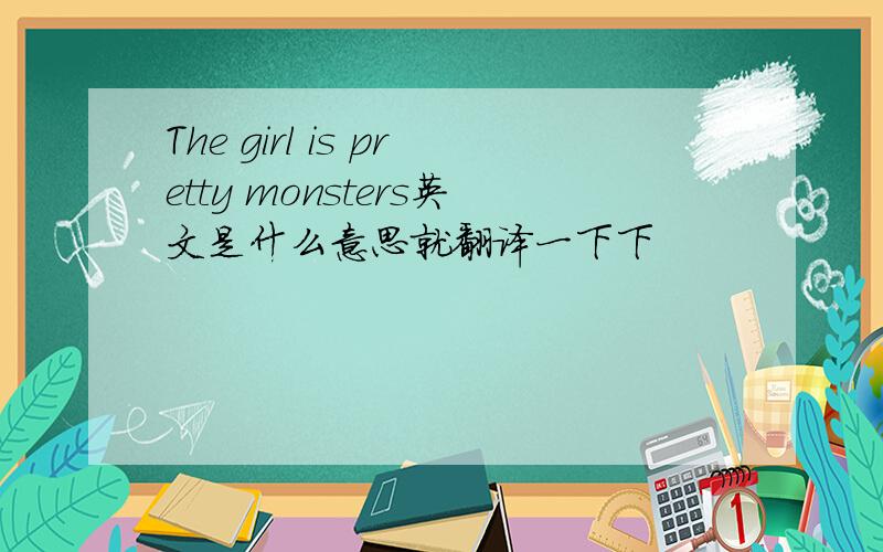 The girl is pretty monsters英文是什么意思就翻译一下下