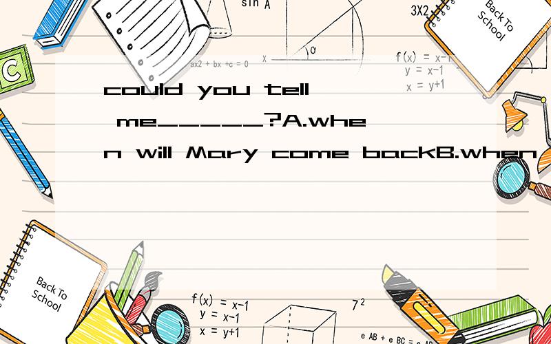 could you tell me_____?A.when will Mary come backB.when Mary comes backC.when Mary will come back