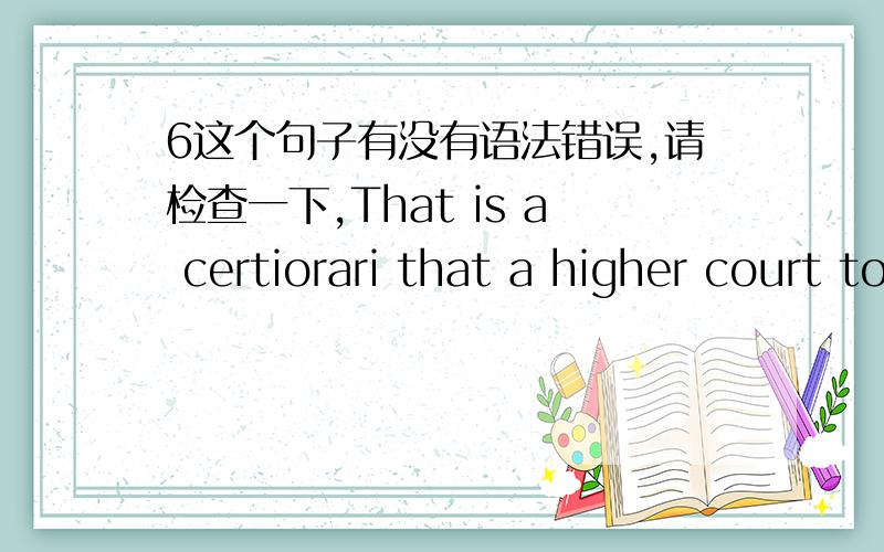 6这个句子有没有语法错误,请检查一下,That is a certiorari that a higher court to review a lower court approval of the judiciary obtaining writ 复审令是上级法院向下级法院批准司法机构调取案卷的令状