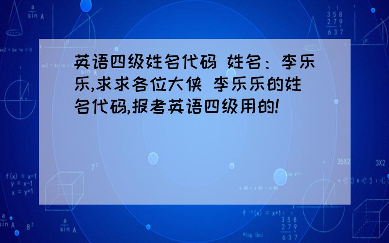 英语四级姓名代码 姓名：李乐乐,求求各位大侠 李乐乐的姓名代码,报考英语四级用的!