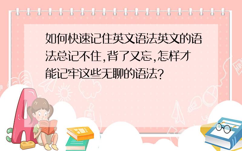 如何快速记住英文语法英文的语法总记不住,背了又忘,怎样才能记牢这些无聊的语法?