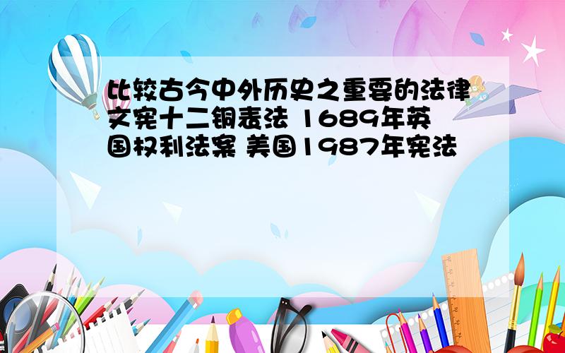 比较古今中外历史之重要的法律文宪十二铜表法 1689年英国权利法案 美国1987年宪法