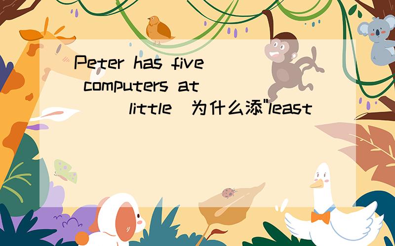 Peter has five computers at___(little)为什么添''least