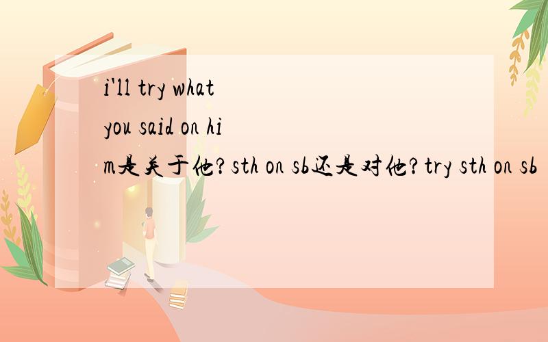 i'll try what you said on him是关于他?sth on sb还是对他?try sth on sb