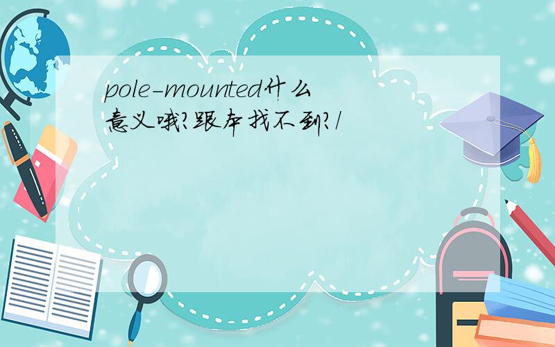 pole-mounted什么意义哦?跟本找不到?/