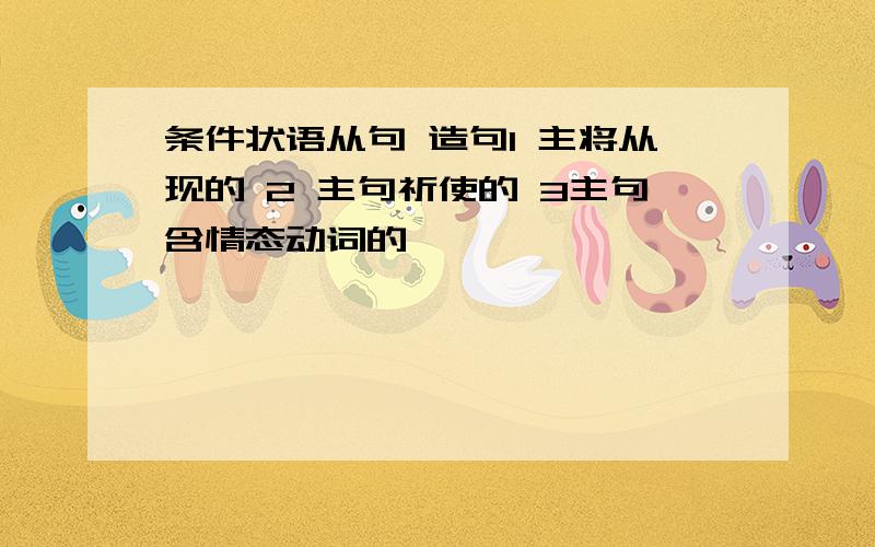 条件状语从句 造句1 主将从现的 2 主句祈使的 3主句含情态动词的