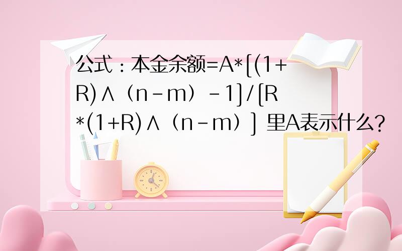 公式：本金余额=A*[(1+R)∧（n-m）-1]/[R*(1+R)∧（n-m）] 里A表示什么?