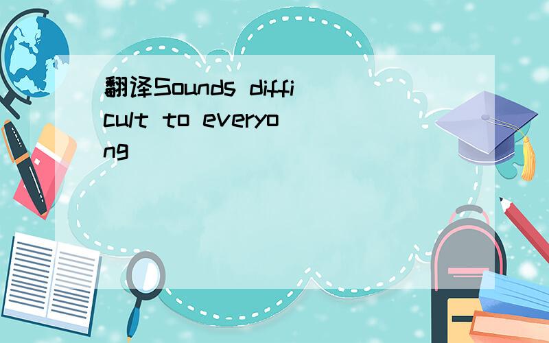 翻译Sounds difficult to everyong