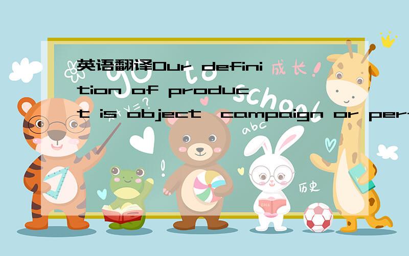 英语翻译Our definition of product is object,campaign or performance —— all with a defined audience.But we will always be open to what a product can be.