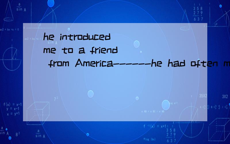 he introduced me to a friend from America------he had often mentioned.a about whom b who c which d about which 为什么选b,who在从句中有不是作主语,