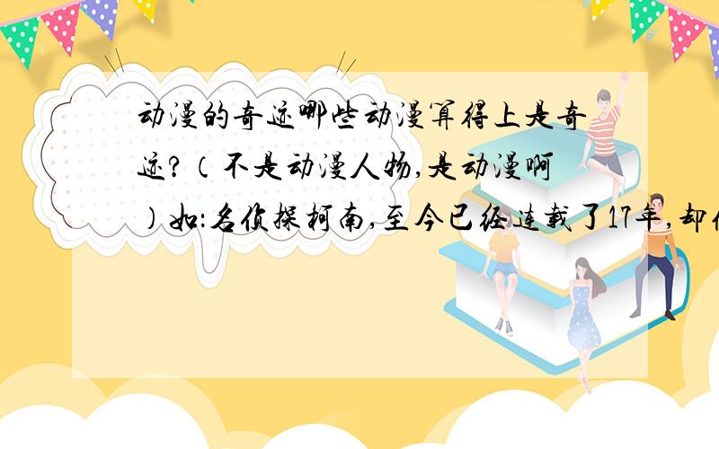 动漫的奇迹哪些动漫算得上是奇迹?（不是动漫人物,是动漫啊）如：名侦探柯南,至今已经连载了17年,却依然经久不衰,堪称动漫界的一大奇迹.目前仍在连载中.一次总结多几部动漫,不要分得那