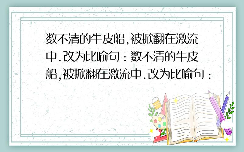 数不清的牛皮船,被掀翻在激流中.改为比喻句：数不清的牛皮船,被掀翻在激流中.改为比喻句：