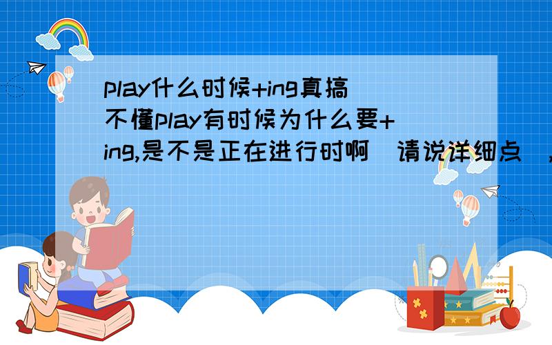 play什么时候+ing真搞不懂play有时候为什么要+ing,是不是正在进行时啊(请说详细点),还有那个have+ing 请大家给我说说.2个都要哦.