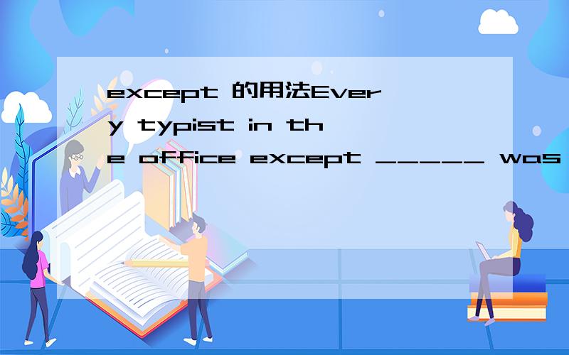 except 的用法Every typist in the office except _____ was out sick at least one day udring the past month.为什么答案是except her 不是except she呢?这里是使用了倒装句吗?