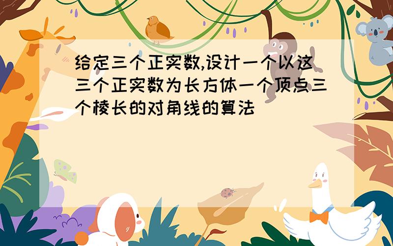 给定三个正实数,设计一个以这三个正实数为长方体一个顶点三个棱长的对角线的算法