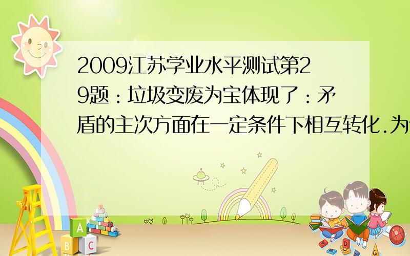 2009江苏学业水平测试第29题：垃圾变废为宝体现了：矛盾的主次方面在一定条件下相互转化.为什么不是主次矛盾在一定条件下相互转化?什么时候是主次矛盾,什么时候是矛盾的主次方面?轻举