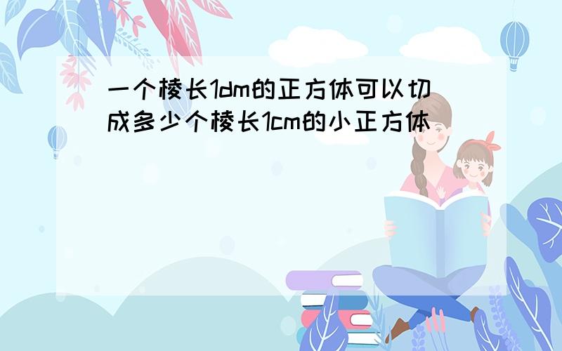 一个棱长1dm的正方体可以切成多少个棱长1cm的小正方体