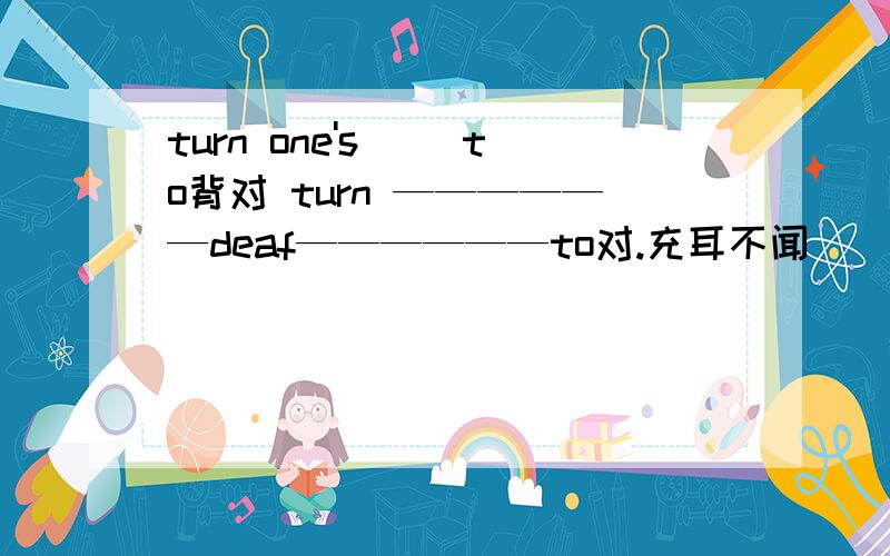 turn one's __to背对 turn ——————deaf——————to对.充耳不闻
