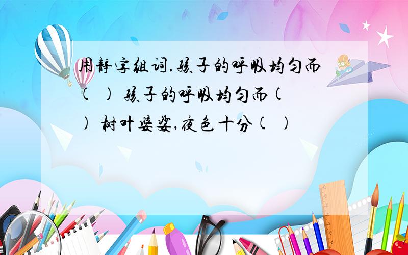 用静字组词.孩子的呼吸均匀而( ) 孩子的呼吸均匀而( ) 树叶婆娑,夜色十分( )