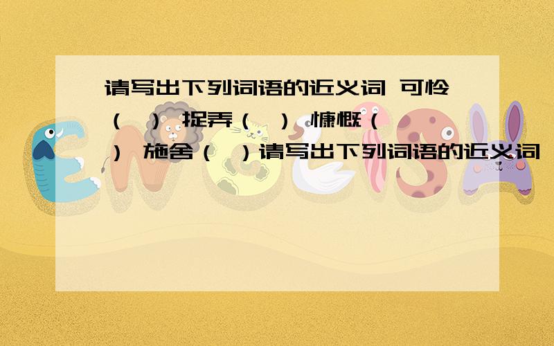 请写出下列词语的近义词 可怜（ ） 捉弄（ ） 慷慨（ ） 施舍（ ）请写出下列词语的近义词 可怜（ ） 捉弄（ ） 慷慨（ ） 施舍（ ） 不解（ ） 鄙夷（ ） 报酬（ ） 不屑（ ） 自重（ ）