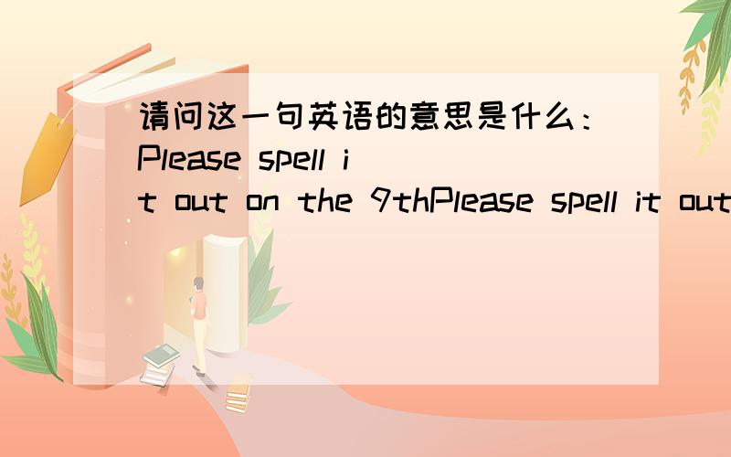 请问这一句英语的意思是什么：Please spell it out on the 9thPlease spell it out on the 9th我在一个外国网站上注册,不知道什么意思,所以注册不了,知道的告诉下.谢谢