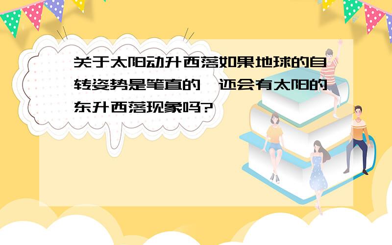 关于太阳动升西落如果地球的自转姿势是笔直的,还会有太阳的东升西落现象吗?