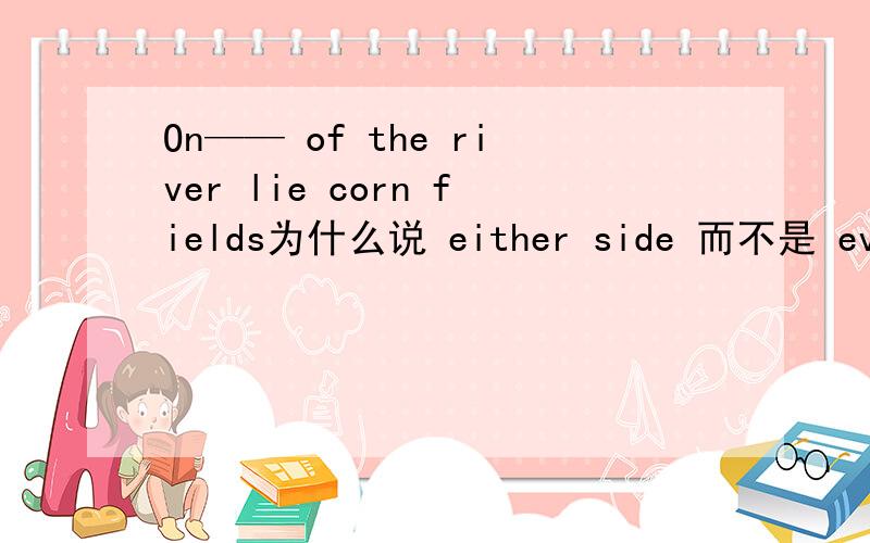 On—— of the river lie corn fields为什么说 either side 而不是 every side