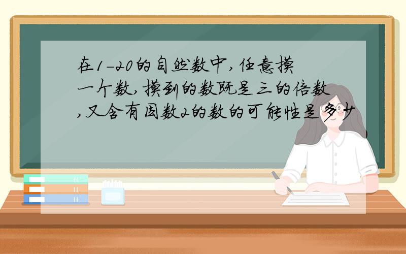 在1-20的自然数中,任意摸一个数,摸到的数既是三的倍数,又含有因数2的数的可能性是多少