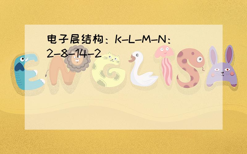 电子层结构：K-L-M-N：2-8-14-2