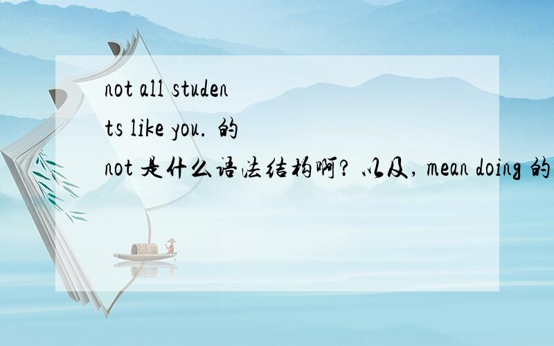 not all students like you. 的not 是什么语法结构啊? 以及, mean doing 的doing,mean doing 的doing,不及物动词可以吗?