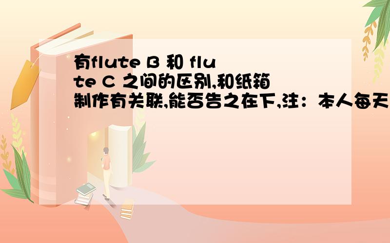 有flute B 和 flute C 之间的区别,和纸箱制作有关联,能否告之在下,注：本人每天都对来此查询信息,故请不要抢占位置——我不会随便把最佳答案给那些不劳而获的人的!在哪里可以找到关于这种