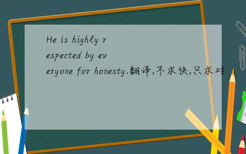 He is highly respected by everyone for honesty.翻译,不求快,只求对