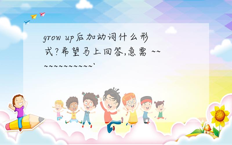 grow up后加动词什么形式?希望马上回答,急需 ~~~~~~~~~~~~`