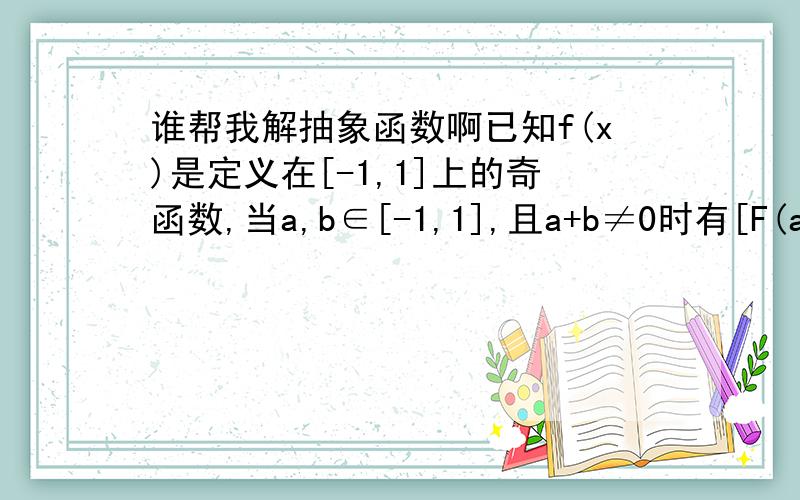 谁帮我解抽象函数啊已知f(x)是定义在[-1,1]上的奇函数,当a,b∈[-1,1],且a+b≠0时有[F(a)+f(b)]/（a+b）大于0.则1、判断函数f(x)的单调性,并证明.2、若F(1)=1,f(x)≤m^2-2bm+1对所有X∈[-1,1],b∈[-1,1]恒成立,