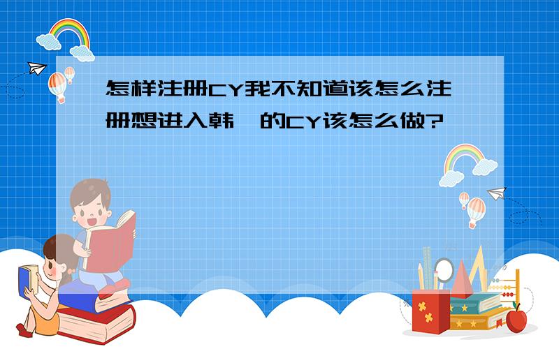 怎样注册CY我不知道该怎么注册想进入韩庚的CY该怎么做?