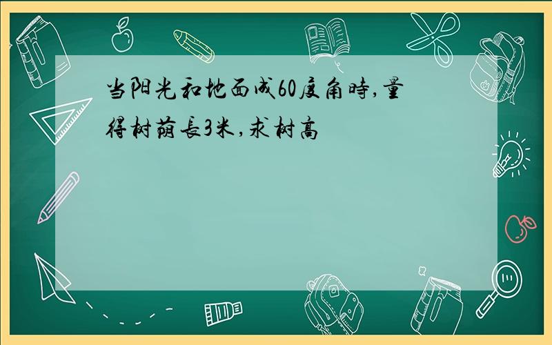 当阳光和地面成60度角时,量得树荫长3米,求树高