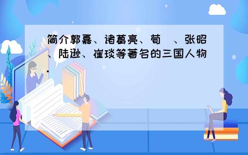 简介郭嘉、诸葛亮、荀彧、张昭、陆逊、崔琰等著名的三国人物.