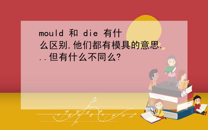 mould 和 die 有什么区别,他们都有模具的意思...但有什么不同么?