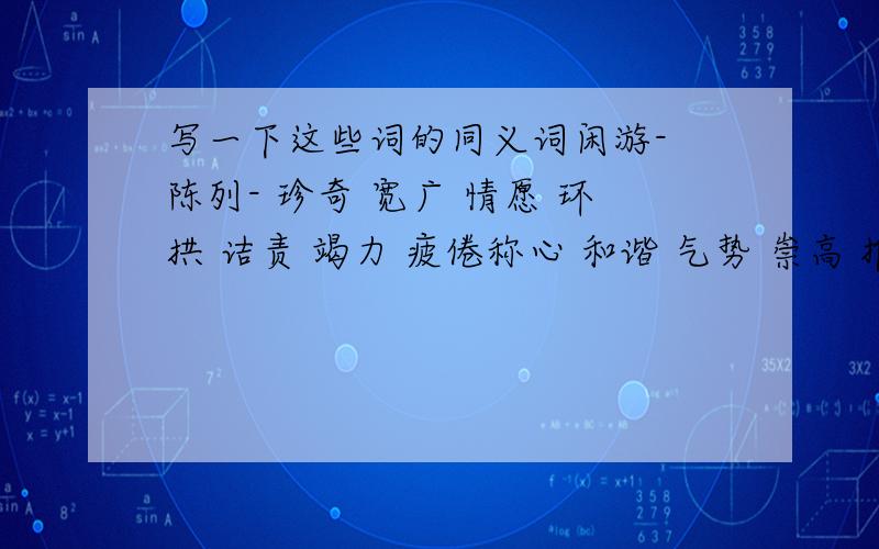 写一下这些词的同义词闲游- 陈列- 珍奇 宽广 情愿 环拱 诘责 竭力 疲倦称心 和谐 气势 崇高 推崇 介意 逾越 典雅 瑰丽 阅历 嶙峋