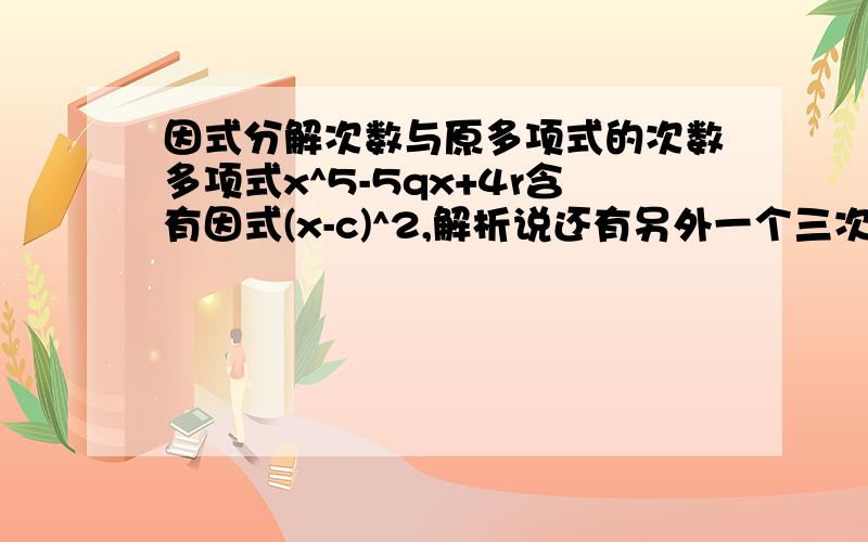 因式分解次数与原多项式的次数多项式x^5-5qx+4r含有因式(x-c)^2,解析说还有另外一个三次因式,为什么是三次.因式的次数和多项式的次数有什么关系啊?