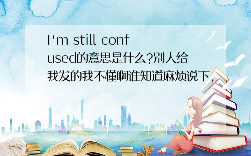 I'm still confused的意思是什么?别人给我发的我不懂啊谁知道麻烦说下,